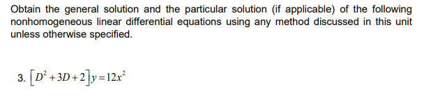 Obtain the general solution and the particular solution (if applicable) of the following
nonhomogeneous linear differential equations using any method discussed in this unit
unless otherwise specified.
3. [D' +3D +2]y=12x²
0+2]v=12r*
