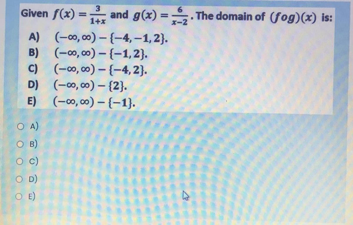 3.
Given f(x) = and g(x) =. The domain of (fog)(x) is:
%3D
1+x
x-2
A) (-0o, 00) - {-4,-1,2}.
B) (-0,00) - {-1,2}.
c) (-0,00) – {-4, 2}.
(-0, 00) – {2}.
E)
D)
(-0,00) - {-1}.
O A)
O B)
c)
O D)
O E)
