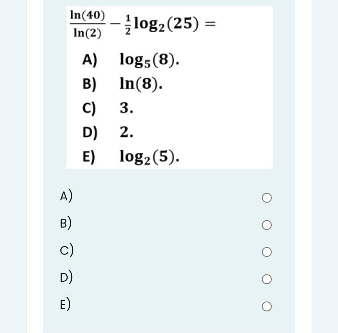 In(40)
log2 (25) =
In(2)
A) log5(8).
B) In(8).
C)
3.
2.
D)
E)
log2 (5).
A)
B)
c)
D)
E)
