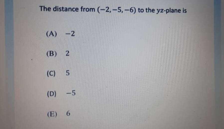 The distance from (-2,-5, -6) to the yz-plane is
(A) -2
(В) 2
(C) 5
(D)
-5
(E) 6
