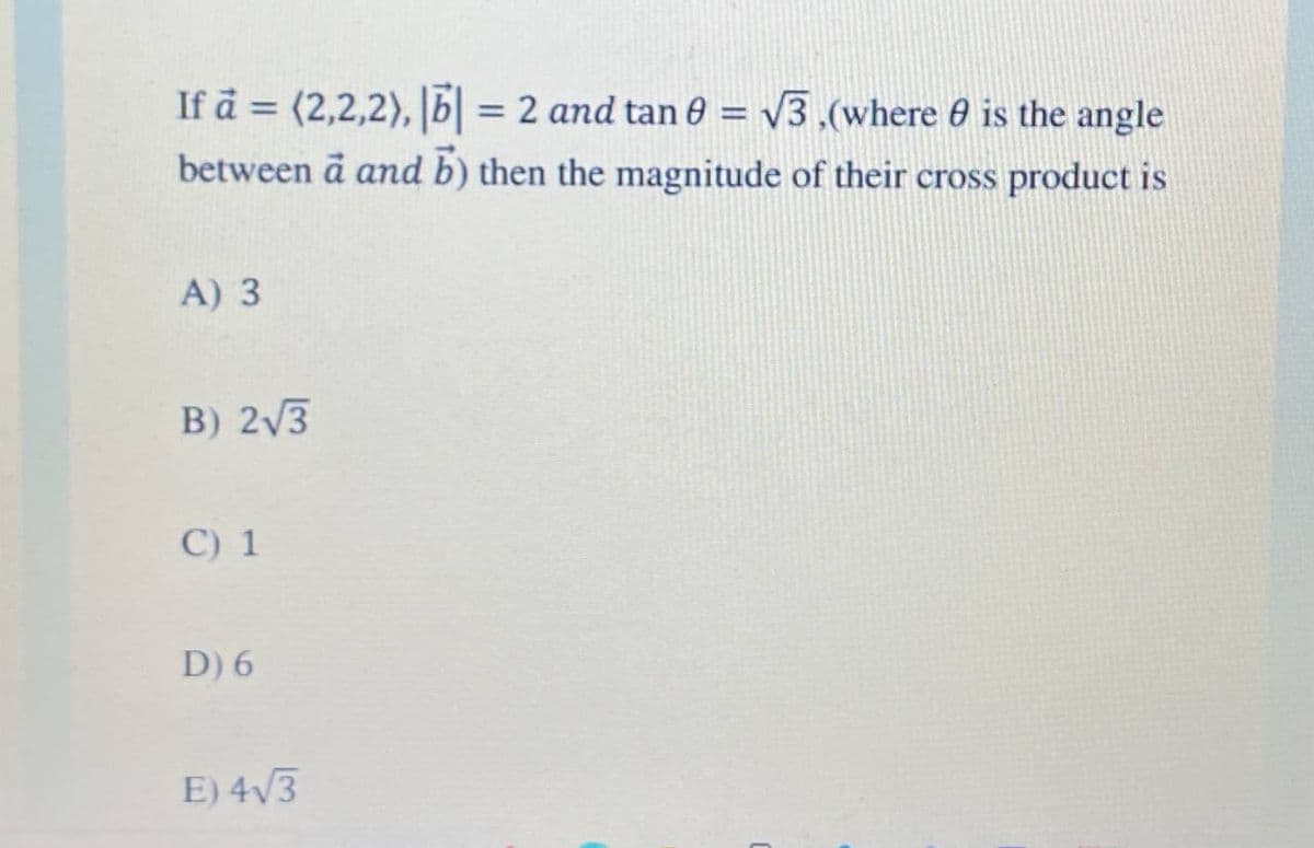 If å = (2,2,2), b = 2 and tan 0 = V3 ,(where 0 is the angle
%3D
%3D
between a and b) then the magnitude of their cross product is
A) 3
B) 2/3
C) 1
D) 6
E) 4/3
