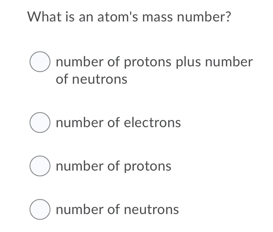 What is an atom's mass number?
O number of protons plus number
of neutrons
O number of electrons
O number of protons
O number of neutrons
