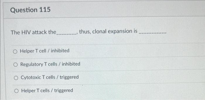Question 115
The HIV attack the
O Helper T cell / inhibited
O Regulatory T cells / inhibited
O Cytotoxic T cells / triggered
O Helper T cells / triggered
thus, clonal expansion is