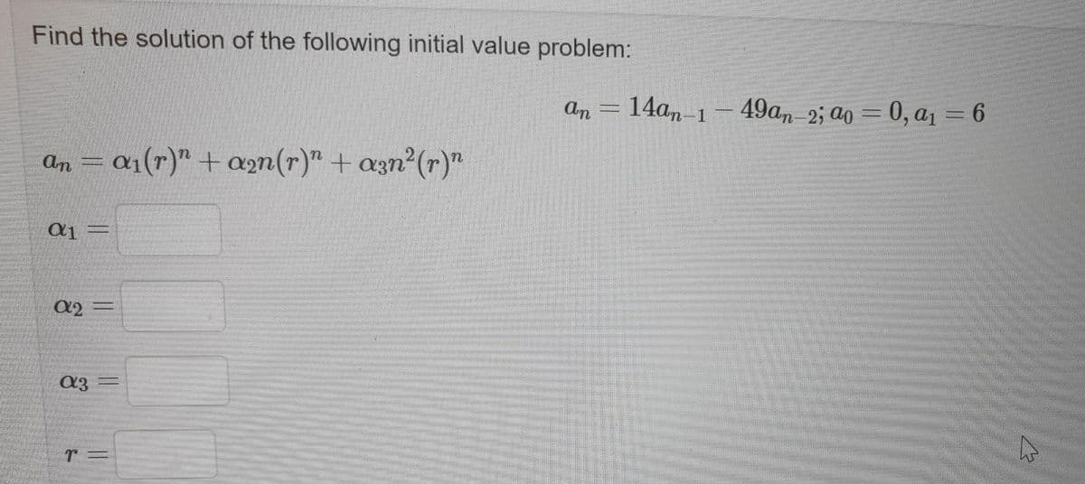 Find the solution of the following initial value problem:
An
14am-1- 49an 2; ao
= 0, a1 = 6
an = a1(r)" + an(r)" + azn (r)"
