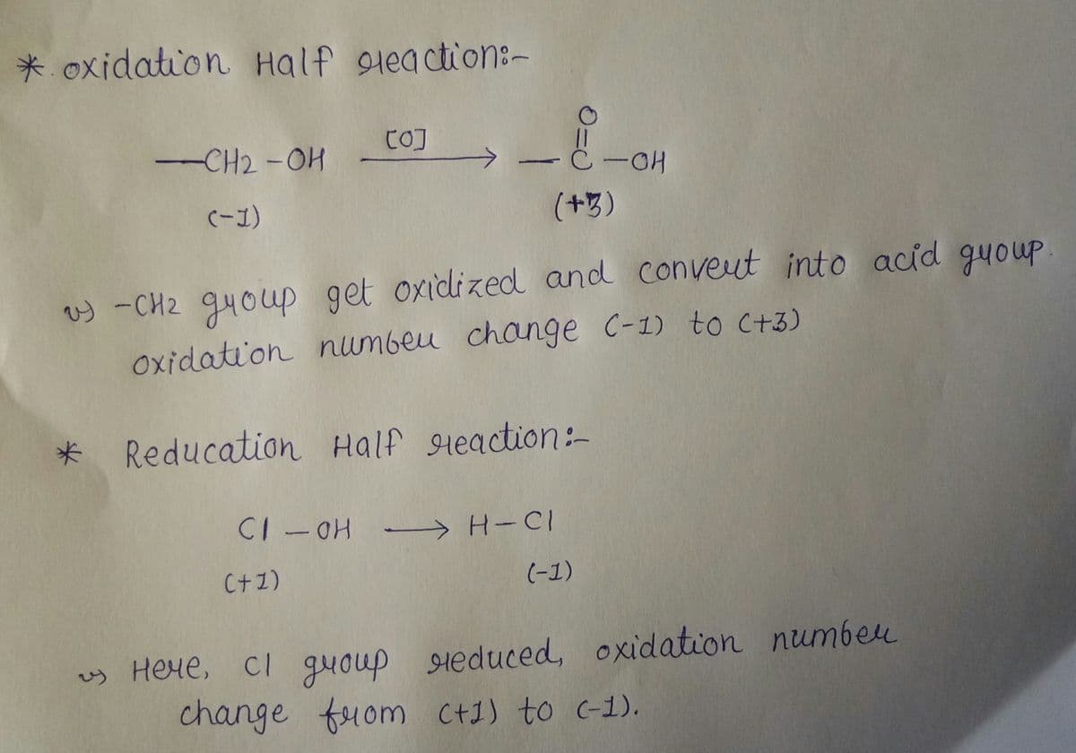 * oxidation Half 9teaction:-
CO]
-CH2 -OH
(-1)
(+3)
w -CH2 94oup get oxidized and conveut into acid guoup
Oxidation numbeu change C-1) to c+3)
* Reducation Half sreaction:-
CI -HH
H-CI
C+1)
(-1)
uy Hene, Ci quoup Heduced, oxidation numbeu
change fuom Ct1) to c-1).
