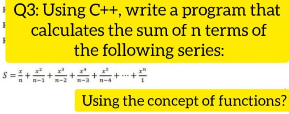| Q3: Using C++, write a program that
calculates the sum of n terms of
the following series:
s = +
n
n-2
n-3
n-
Using the concept of functions?
