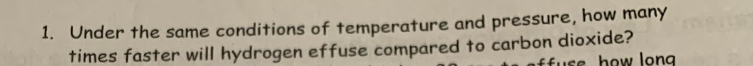 1. Under the same conditions of temperature and pressure, how many
times faster will hydrogen effuse compared to carbon dioxide?
offuse how long
