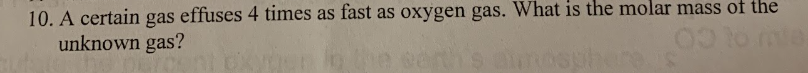 10. A certain
effuses 4 times as fast as oxygen gas. What is the molar mass of the
gas
unknown gas?
