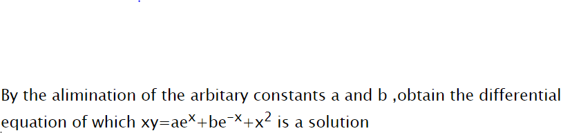 By the alimination of the arbitary constants a and b ,obtain the differential
equation of which xy=aex+be¯X+x² is a solution
