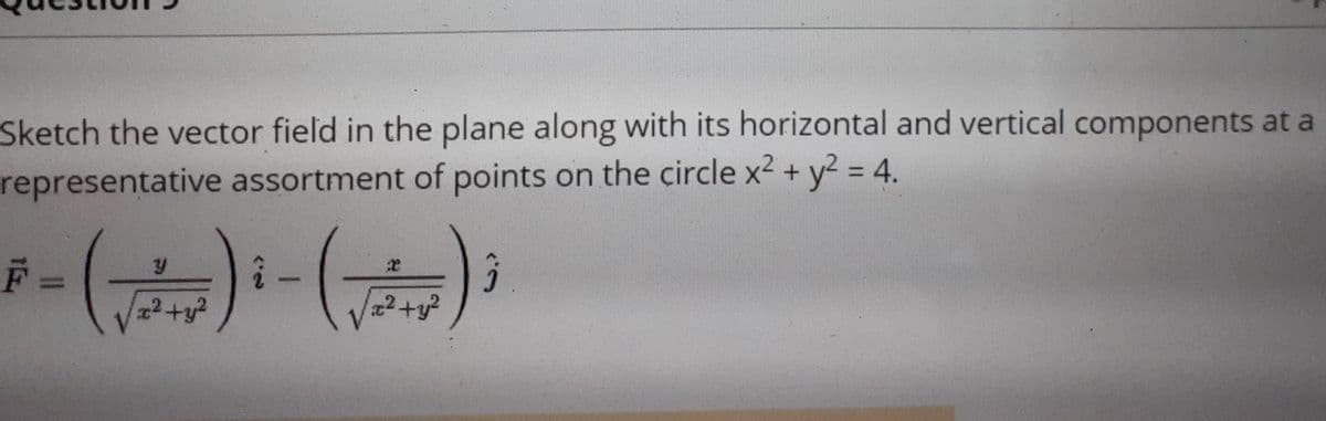 Sketch the vector field in the plane along with its horizontal and vertical components at a
representative assortment of points on the çircle x2 + y2 = 4.
%3D
%3D
2+y?
