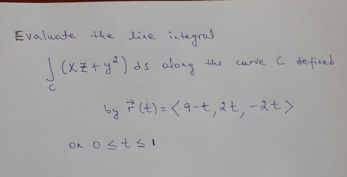 Evaluote the
integral
live
1as along
curve c befined
the
|(火そ+y)ds
by ?(t) =<9-t,at,-at>
-2+>
ON OStsI
