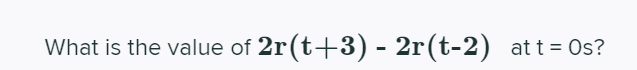What is the value of 2r(t+3) - 2r(t-2) at t= Os?
