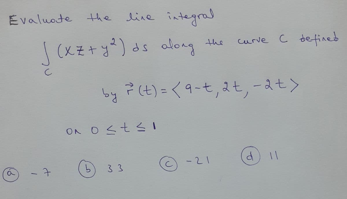 line integral
Evaluote
the
curve C betined
(xZ+y²)ds along the
by ? (t)=<9-t, at,-at>
%3D
ON O St sI
-21
33
|
5.
