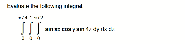 Evaluate the following integral.
π/4 1 π/2
sin TX cos y sin 4z dy dx dz
0 0 0
