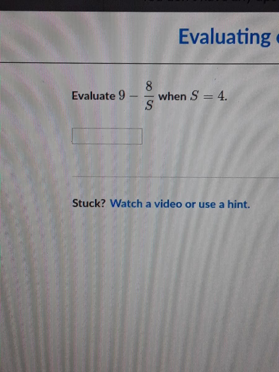 Evaluating
8.
when S = 4.
S.
Evaluate 9
Stuck? Watch a video or use a hint.
