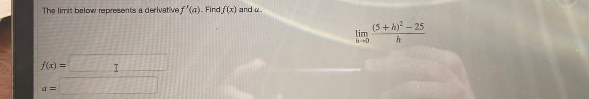 The limit below represents a derivative f'(a). Find f(x) and a.
(5+ h)? – 25
lim
h-0
f(x) =
a =
