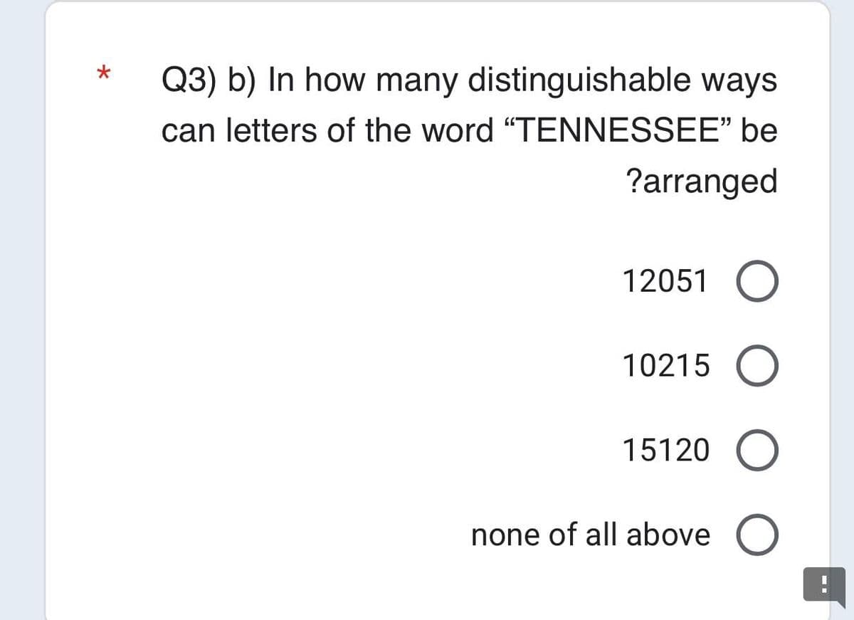 Q3) b) In how many distinguishable ways
can letters of the word "TENNESSEE" be
?arranged
12051 O
10215 O
15120 O
none of all above O