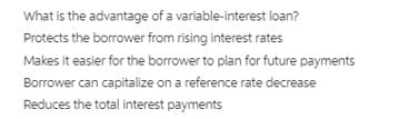 What is the advantage of a variable-interest loan?
Protects the borrower from rising interest rates
Makes it easier for the borrower to plan for future payments
Borrower can capitalize on a reference rate decrease
Reduces the total interest payments
