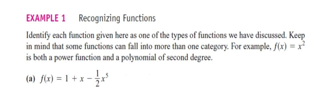 EXAMPLE 1 Recognizing Functions
Identify each function given here as one of the types of functions we have discussed. Keep
in mind that some functions can fall into more than one category. For example, f(x) = x²
is both a power function and a polynomial of second degree.
1.
(a) f(x) = 1 + x
