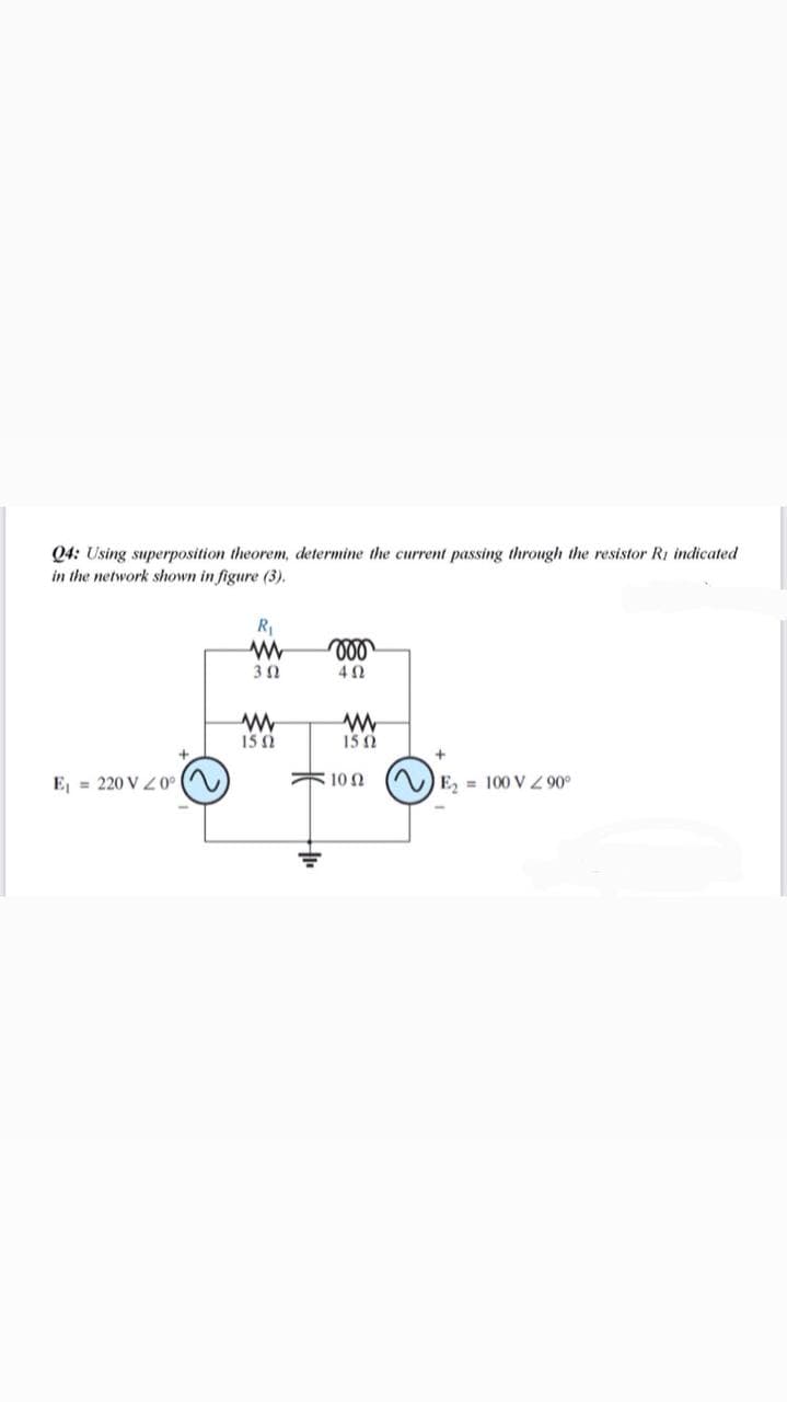 Q4: Using superposition theorem, determine the current passing through the resistor Ri indicated
in the network shown in figure (3).
R1
ll
150
15 0
E, = 220 V 40°
*10 0
E = 100 V 90°
