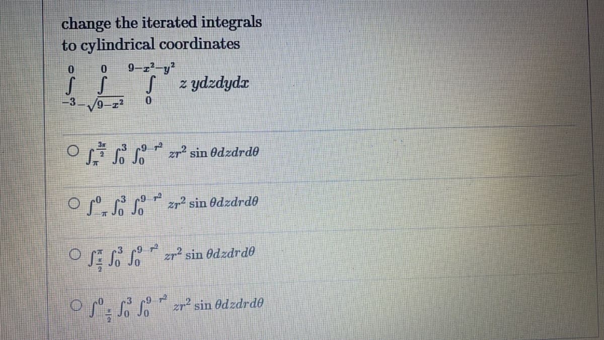 change the iterated integrals
to cylindrical coordinates
9-z²-y?
S z ydzdydr
-3.
9-z2
0.
.3
O GC zr sin Odzdrdo
o SS zp² sin Odzdrde
9 72
O zr sin edzdrdo
9 72
zr² sin 0dzdrdo
