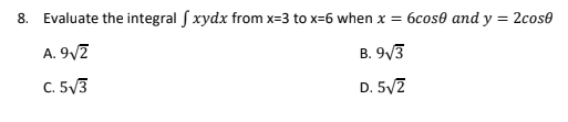 8. Evaluate the integral S xydx from x=3 to x=6 when x = 6cos0 and y = 2cose
A. 9/7
B. 9/3
C. 5/3
D. 5/7
