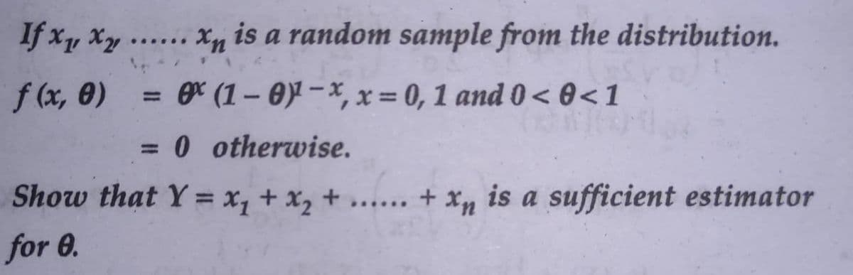 If x, Xy ...... xn is a random sample from the distribution.
f (x, 0)
er (1– 0y -x, x = 0, 1 and 0< 0<1
0 otherwise.
Show that Y = x, + x, + ....
+ Xn is a sufficient estimator
for 0.
