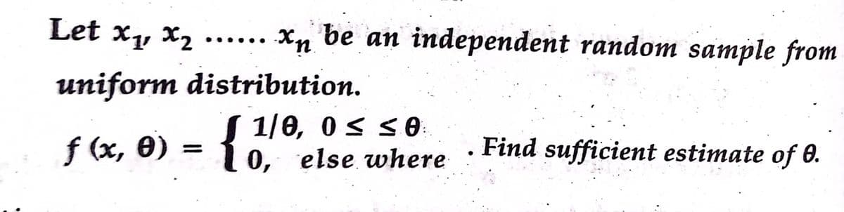Let xy X2
Xn be an independent random sample from
uniform distribution.
f (x, 0) = { 1/6, 0s so.
0, else where
Find sufficient estimate of 0.

