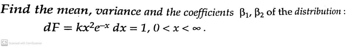 Find the mean, variance and the coefficients B1, B, of the distribution :
dF = kx?e-* dx = 1,0 < x <.
%3D
CS Scanned with CamScanner
