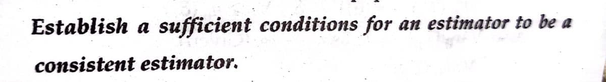 Establish a sufficient conditions for
an estimator to be
consistent estimator.
