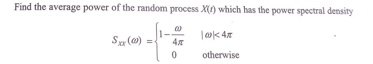 Find the average power of the random process X(t) which has the power spectral density
1-
|@< 4t
Sxx (@)
XX
otherwise
