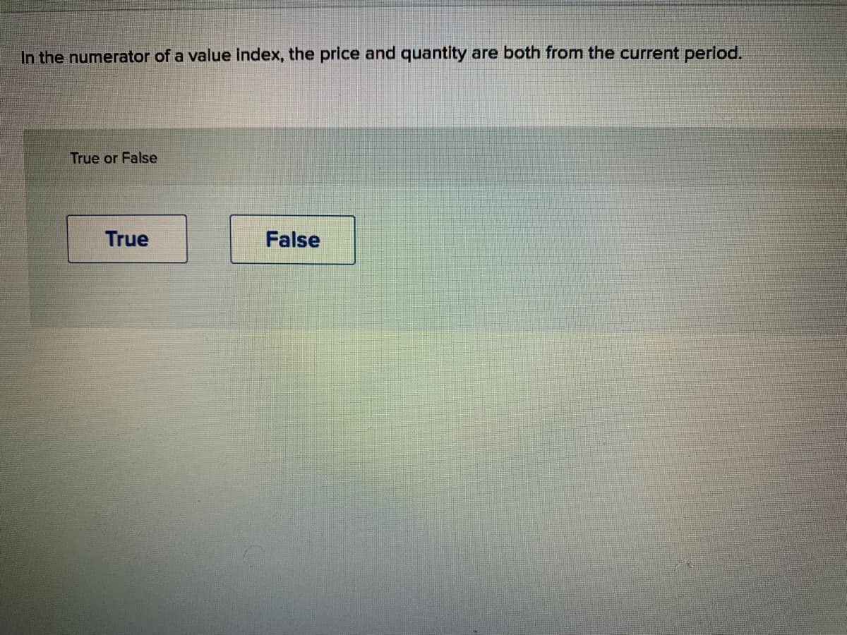 In the numerator of a value index, the price and quantity are both from the current period.
True or False
True
False
