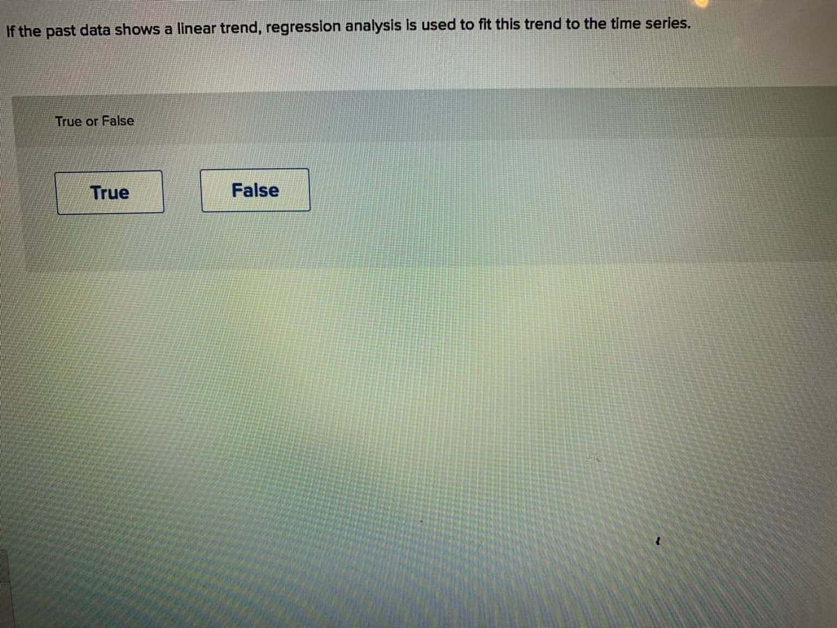 If the past data shows a linear trend, regression analysis is used to fit this trend to the time series.
True or False
True
False
