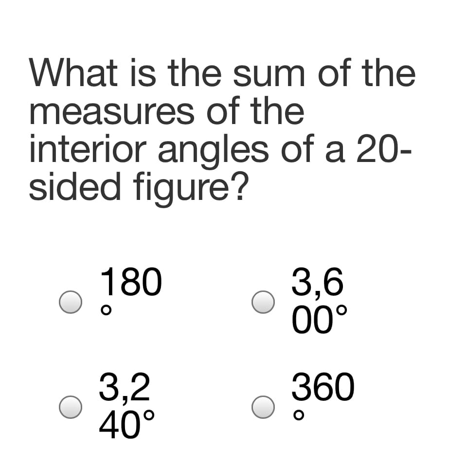 What is the sum of the
measures of the
interior angles of a 20-
sided figure?
180
3,6
0°
3,2
40°
360
