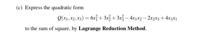 (c) Express the quadratic form
Q(x1,x2, x3) = 6x7 + 3x3+3x3-4x1x2 - 2x2x3+4x3x1
to the sum of square, by Lagrange Reduction Method.
