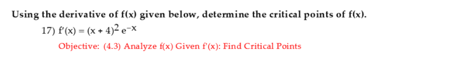 Using the derivative of f(x) given below, determine the critical points of f(x).
17) f'(x) = (x + 4)² e-x
Objective: (4.3) Analyze f(x) Given f'(x): Find Critical Points
