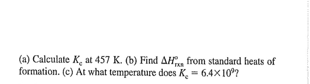 (a) Calculate K, at 457 K. (b) Find AH from standard heats of
formation. (c) At what temperature does K, 6.4X10°?
rxn
