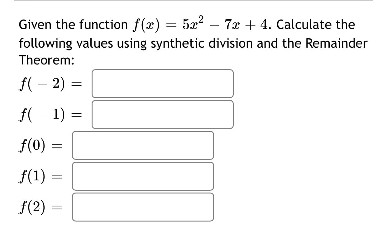 Given the function f(x) = 5x² – 7x + 4. Calculate the
-
following values using synthetic division and the Remainder
Theorem:
f( – 2) =
f( – 1) =
-
f(0)
f(1)
f(2)
