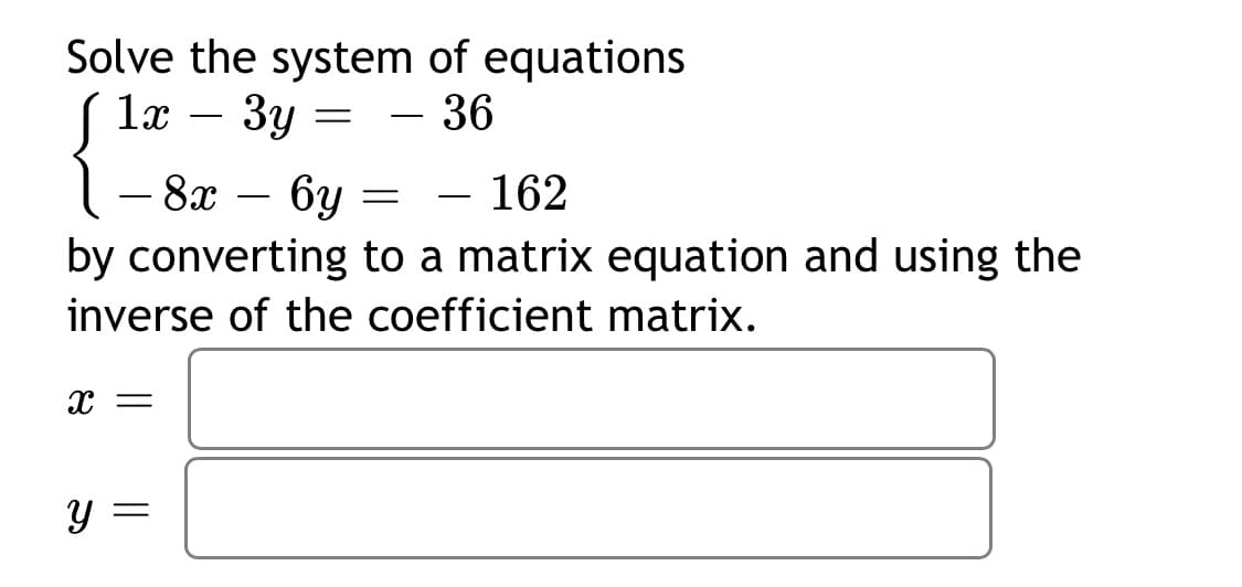 Solve the system of equations
3y
1x
36
-
- 8x
by converting to a matrix equation and using the
бу
162
-
-
inverse of the coefficient matrix.
Y =
