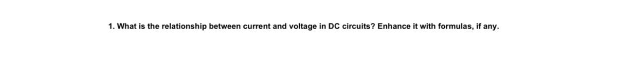 1. What is the relationship between current and voltage in DC circuits? Enhance it with formulas, if any.
