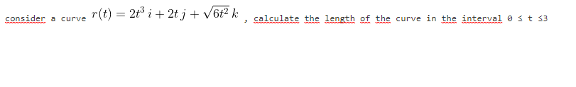 r(t) = 2t3 i + 2t j+ V6t? k
calculate the length of the curve in the interval 0 st 3
consider a curve
