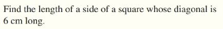 Find the length of a side of a square whose diagonal is
6 cm long.
