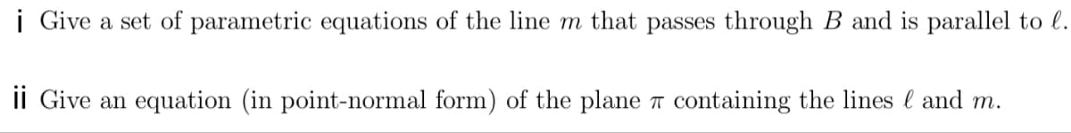 i Give a set of parametric equations of the line m that passes through B and is parallel to l.
ii Give an equation (in point-normal form) of the plane T containing the lines l and m.
