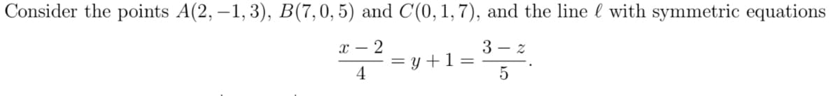 Consider the points A(2, –1, 3), B(7,0, 5) and C(0,1,7), and the line l with symmetric equations
х — 2
3 – z
= y +1 =
4
