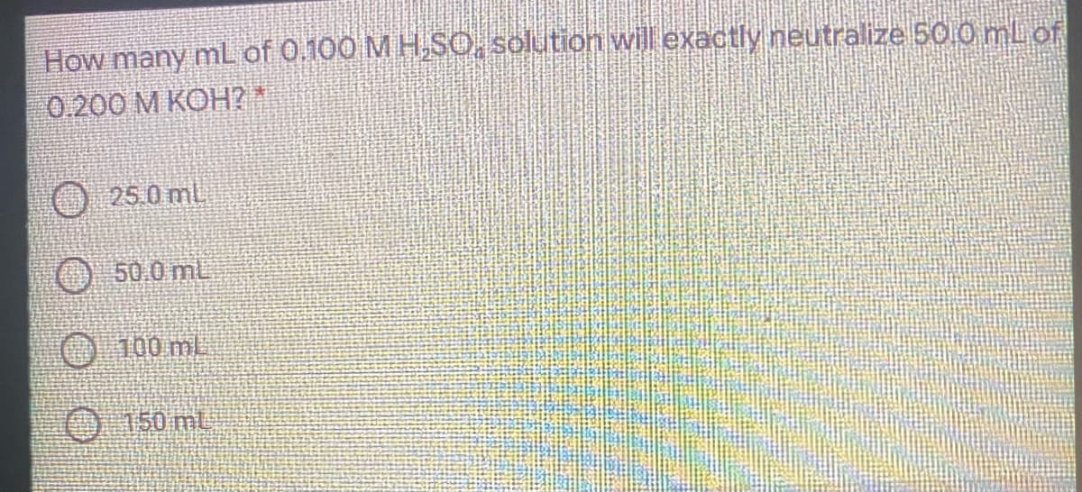 How many mL of 0.100 M H,SO, solution will exactly neutralize 500 mLof
0.200 M KOH *
25.0 ml
50.0 mL
O 100 mL
0150 mL
