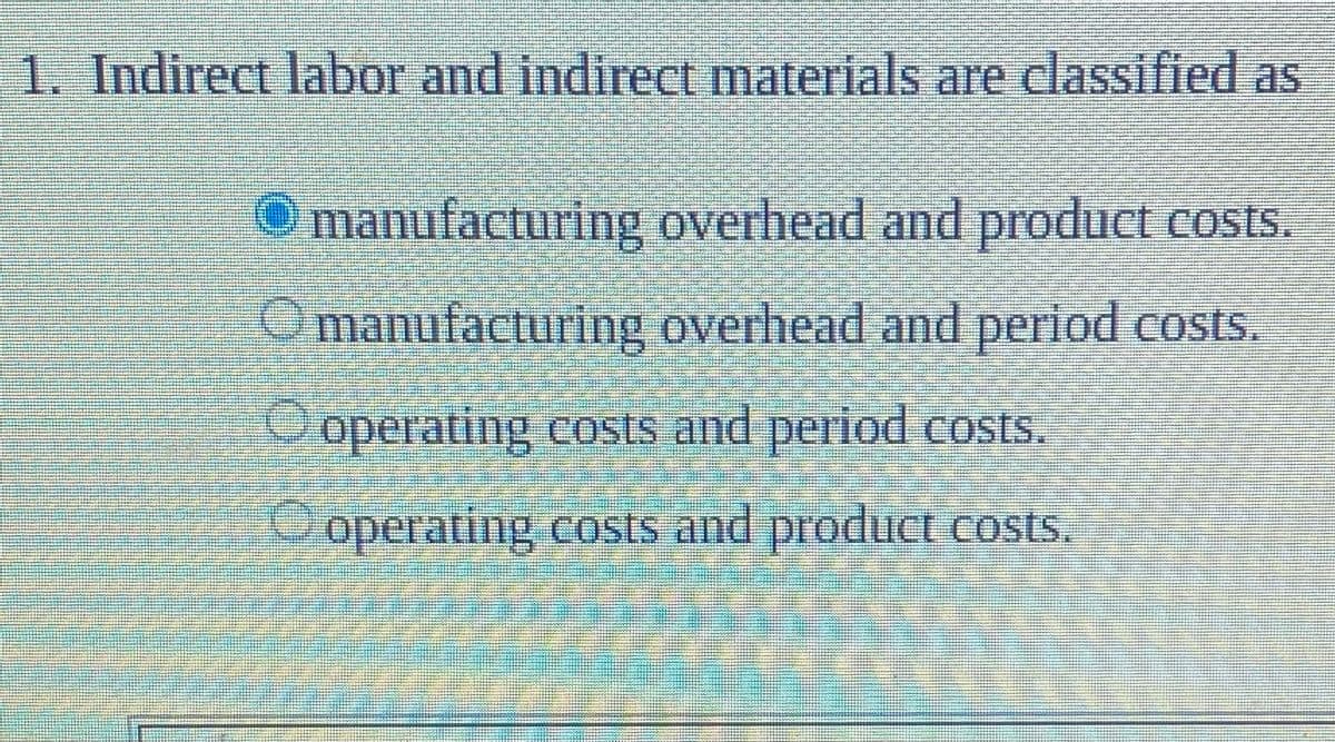 1. Indirect labor and indirect materials are classified as
manufacturing overhead and product costs.
Omanufacturing overhead and period costs.
O operating costs and period COsts.
O operating costs and product Costs.
