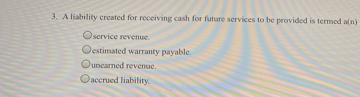 3. A liability created for receiving cash for future services to be provided is termed a(n)
Oservice revenue.
Oestimated warranty payable.
Ounearned revenue.
Oaccrued liability.
