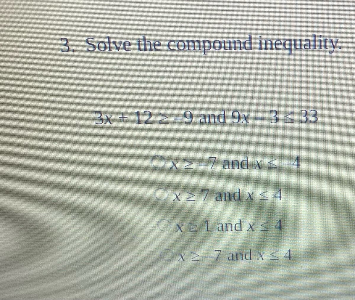 3. Solve the compound inequality.
3x + 12 2 9and 9x-3< 33
Cx-7and x< 4
Ox27 and XS4
Ox2l and X< 4
ex2-7and AS4
