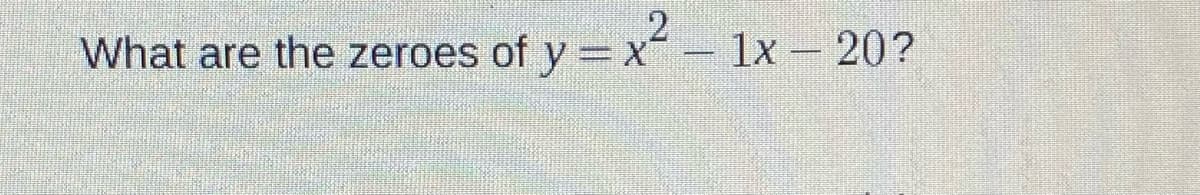 2
What are the zeroes of y =x - 1x- 20?

