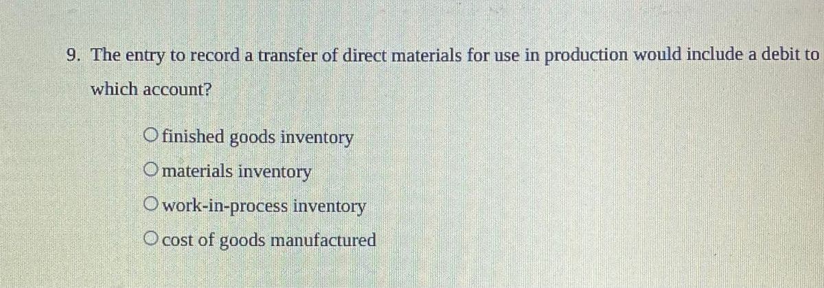 9. The entry to record a transfer of direct materials for use in production would include a debit to
which account?
O finished goods inventory
O materials inventory
O work-in-process inventory
O cost of goods manufactured
